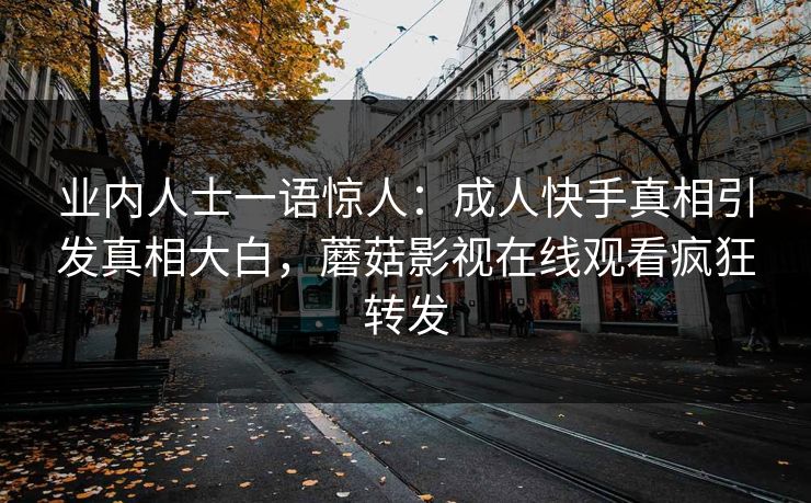 业内人士一语惊人：成人快手真相引发真相大白，蘑菇影视在线观看疯狂转发