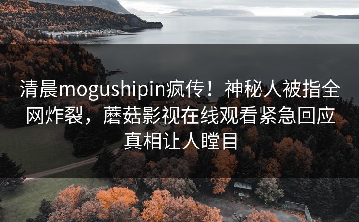 清晨mogushipin疯传！神秘人被指全网炸裂，蘑菇影视在线观看紧急回应真相让人瞠目