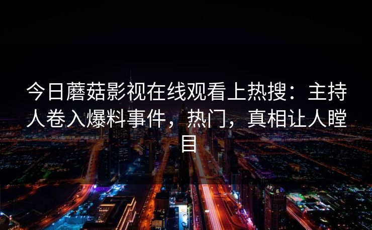 今日蘑菇影视在线观看上热搜：主持人卷入爆料事件，热门，真相让人瞠目