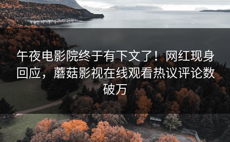 午夜电影院终于有下文了！网红现身回应，蘑菇影视在线观看热议评论数破万