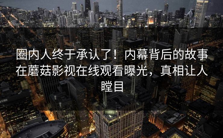 圈内人终于承认了！内幕背后的故事在蘑菇影视在线观看曝光，真相让人瞠目
