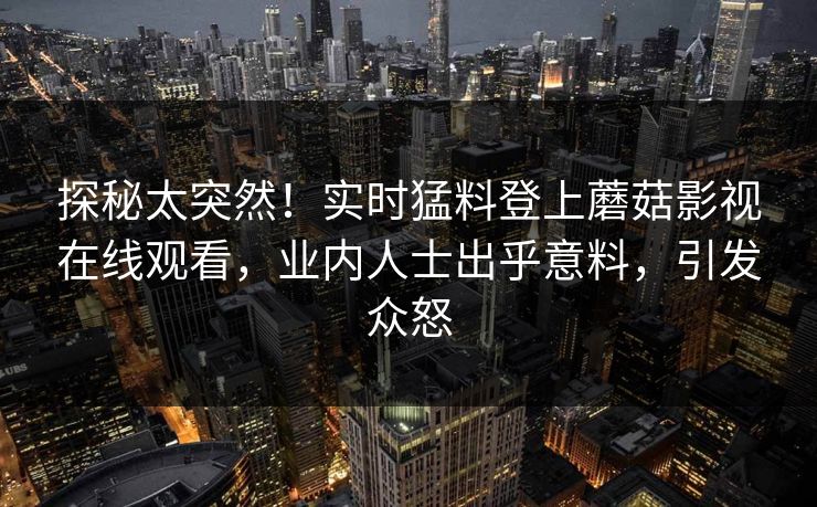 探秘太突然！实时猛料登上蘑菇影视在线观看，业内人士出乎意料，引发众怒