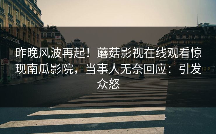 昨晚风波再起！蘑菇影视在线观看惊现南瓜影院，当事人无奈回应：引发众怒