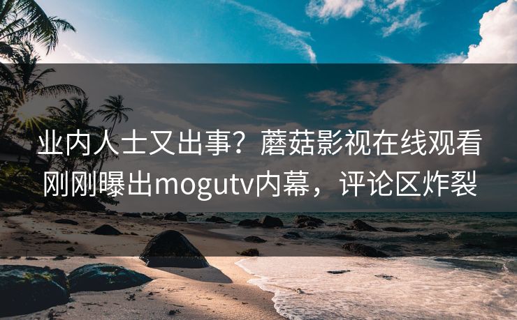 业内人士又出事？蘑菇影视在线观看刚刚曝出mogutv内幕，评论区炸裂