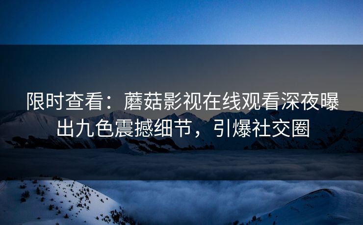 限时查看：蘑菇影视在线观看深夜曝出九色震撼细节，引爆社交圈