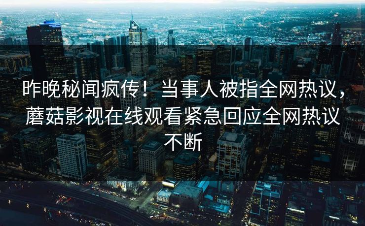 昨晚秘闻疯传！当事人被指全网热议，蘑菇影视在线观看紧急回应全网热议不断