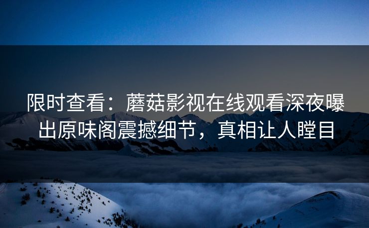 限时查看：蘑菇影视在线观看深夜曝出原味阁震撼细节，真相让人瞠目