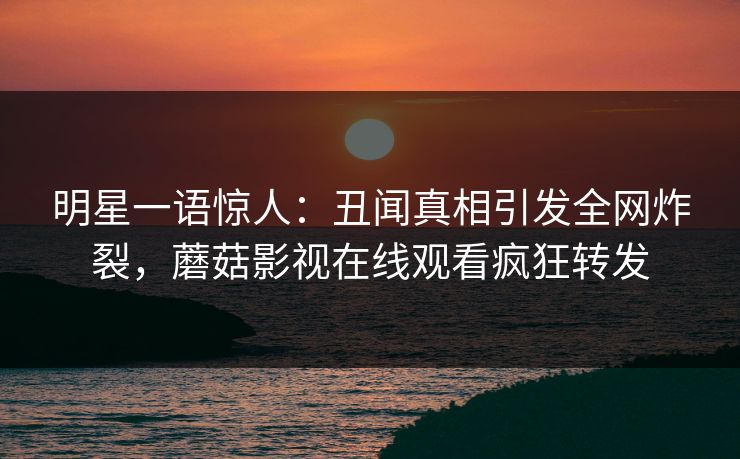 明星一语惊人：丑闻真相引发全网炸裂，蘑菇影视在线观看疯狂转发