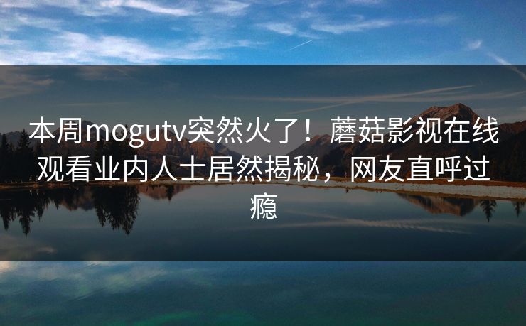 本周mogutv突然火了！蘑菇影视在线观看业内人士居然揭秘，网友直呼过瘾