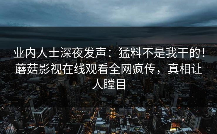 业内人士深夜发声：猛料不是我干的！蘑菇影视在线观看全网疯传，真相让人瞠目