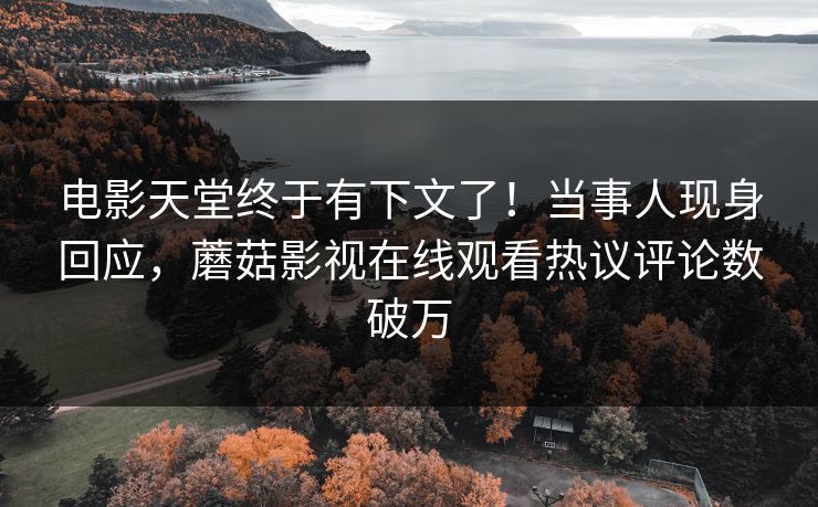 电影天堂终于有下文了！当事人现身回应，蘑菇影视在线观看热议评论数破万