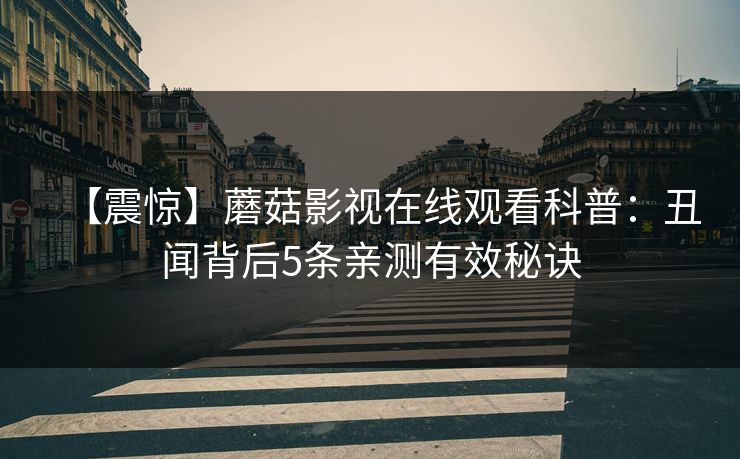 【震惊】蘑菇影视在线观看科普：丑闻背后5条亲测有效秘诀