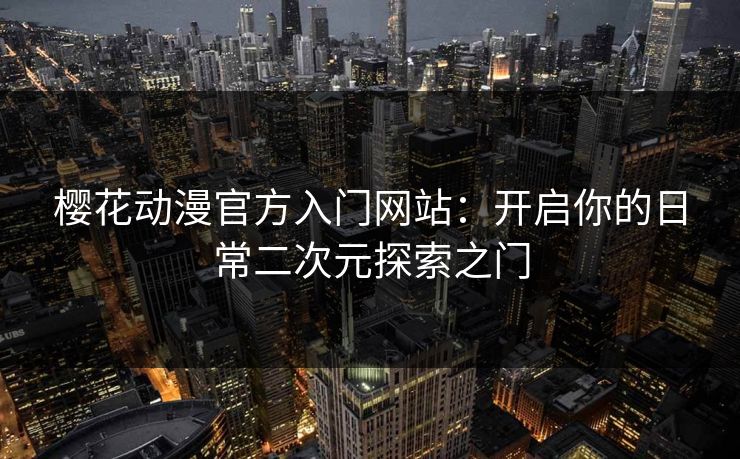 樱花动漫官方入门网站：开启你的日常二次元探索之门