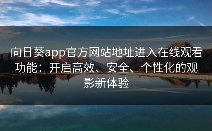 向日葵app官方网站地址进入在线观看功能：开启高效、安全、个性化的观影新体验