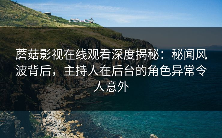蘑菇影视在线观看深度揭秘：秘闻风波背后，主持人在后台的角色异常令人意外