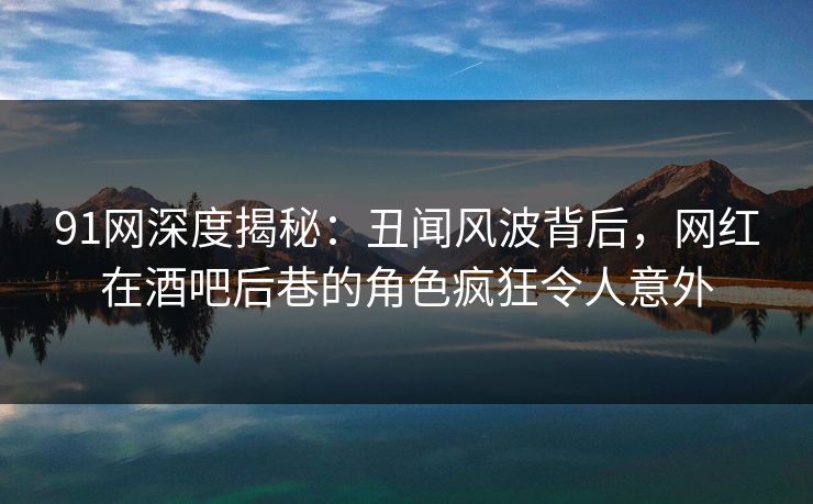 91网深度揭秘：丑闻风波背后，网红在酒吧后巷的角色疯狂令人意外