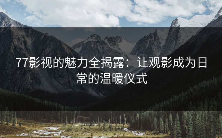 77影视的魅力全揭露：让观影成为日常的温暖仪式