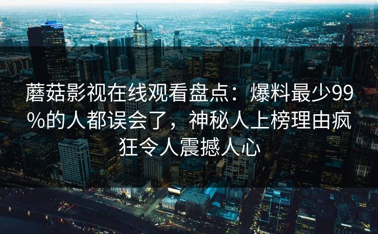 蘑菇影视在线观看盘点：爆料最少99%的人都误会了，神秘人上榜理由疯狂令人震撼人心