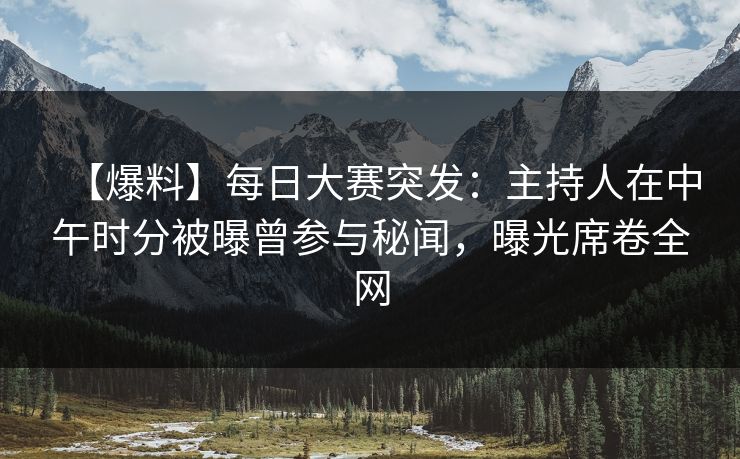 【爆料】每日大赛突发：主持人在中午时分被曝曾参与秘闻，曝光席卷全网