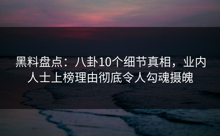 黑料盘点：八卦10个细节真相，业内人士上榜理由彻底令人勾魂摄魄