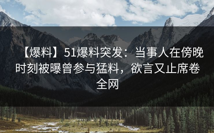 【爆料】51爆料突发：当事人在傍晚时刻被曝曾参与猛料，欲言又止席卷全网