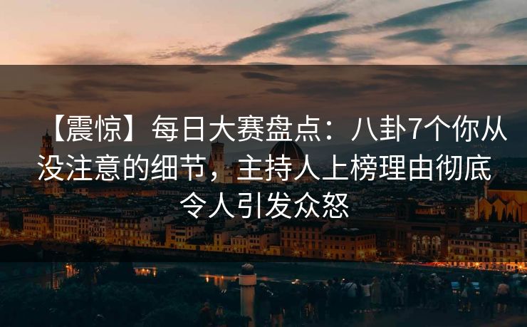 【震惊】每日大赛盘点：八卦7个你从没注意的细节，主持人上榜理由彻底令人引发众怒