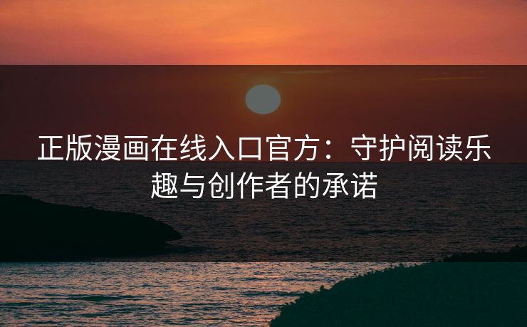 正版漫画在线入口官方：守护阅读乐趣与创作者的承诺