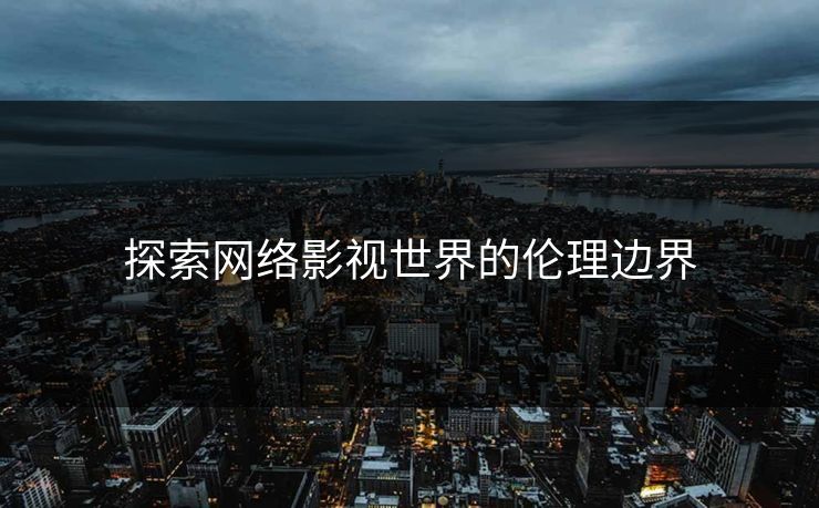 探索网络影视世界的伦理边界