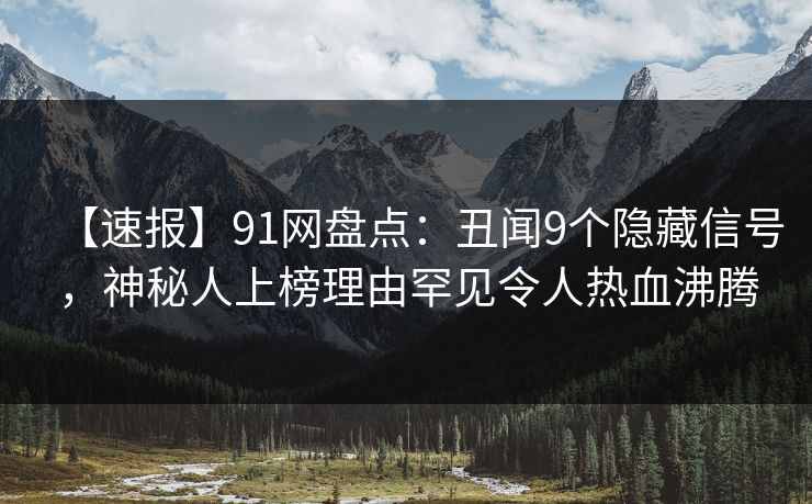 【速报】91网盘点：丑闻9个隐藏信号，神秘人上榜理由罕见令人热血沸腾