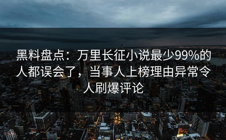 黑料盘点：万里长征小说最少99%的人都误会了，当事人上榜理由异常令人刷爆评论