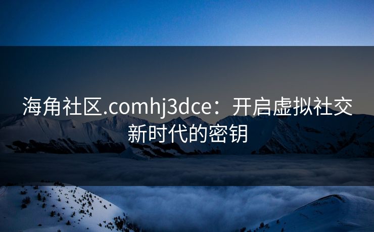 海角社区.comhj3dce:开启虚拟社交新时代的密钥 海角社区.comhj3dce:开启虚拟社交新时代的密钥