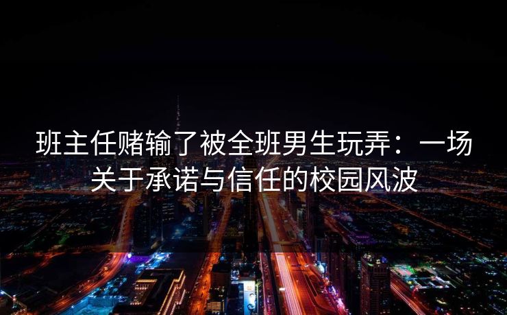 班主任赌输了被全班男生玩弄：一场关于承诺与信任的校园风波
