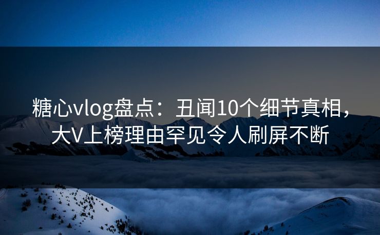 糖心vlog盘点:丑闻10个细节真相,大V上榜理由罕见令人刷屏不断 糖心vlog盘点:丑闻10个细节真相,大V上榜理由罕见令人刷屏不断