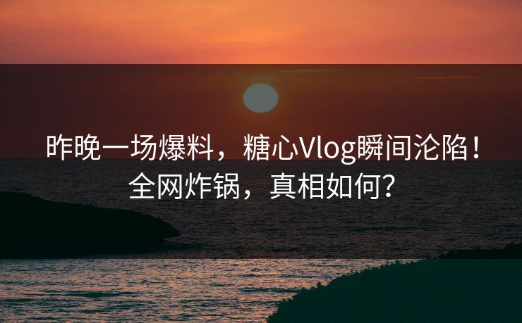 昨晚一场爆料,糖心Vlog瞬间沦陷!全网炸锅,真相如何?