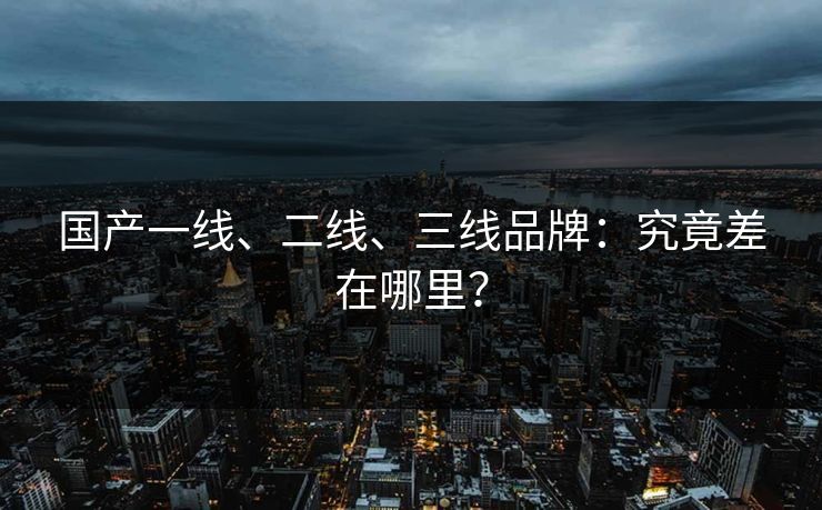 国产一线、二线、三线品牌:究竟差在哪里?