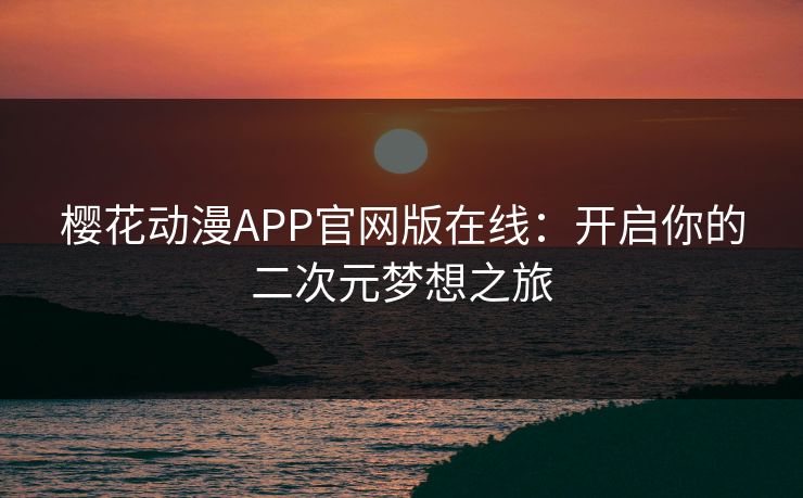 樱花动漫APP官网版在线:开启你的二次元梦想之旅 樱花动漫APP官网版在线:开启你的二次元梦想之旅