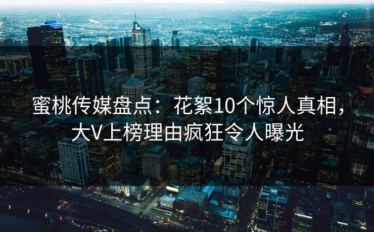 蜜桃传媒盘点:花絮10个惊人真相,大V上榜理由疯狂令人曝光 蜜桃传媒盘点:花絮10个惊人真相,大V上榜理由疯狂令人曝光
