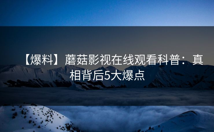 【爆料】蘑菇影视在线观看科普：真相背后5大爆点