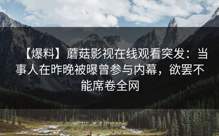 【爆料】蘑菇影视在线观看突发：当事人在昨晚被曝曾参与内幕，欲罢不能席卷全网