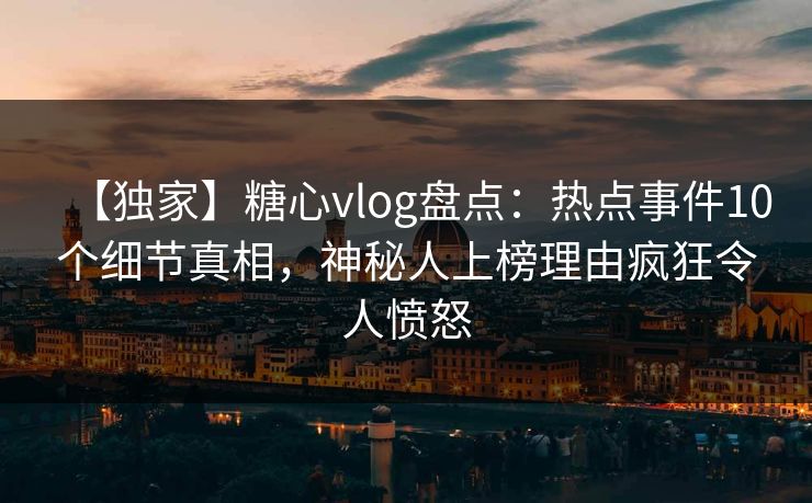 【独家】糖心vlog盘点:热点事件10个细节真相,神秘人上榜理由疯狂令人愤怒 【独家】糖心vlog盘点:热点事件10个细节真相,神秘人上榜理由疯狂令人愤怒