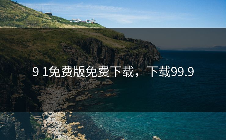 9 1免费版免费下载,下载99.9 9 1免费版免费下载,下载99.9