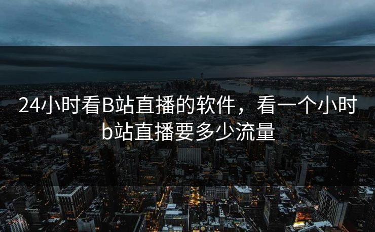 24小时看B站直播的软件,看一个小时b站直播要多少流量 24小时看B站直播的软件,看一个小时b站直播要多少流量