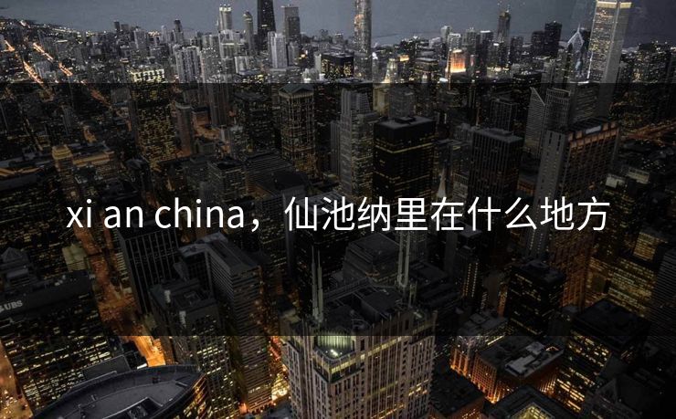 xi an china，仙池纳里在什么地方