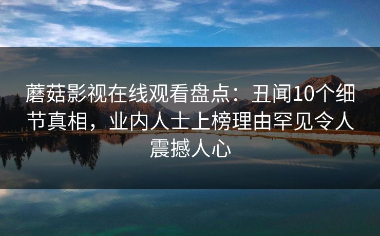 蘑菇影视在线观看盘点：丑闻10个细节真相，业内人士上榜理由罕见令人震撼人心