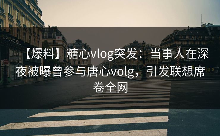 【爆料】糖心vlog突发：当事人在深夜被曝曾参与唐心volg，引发联想席卷全网