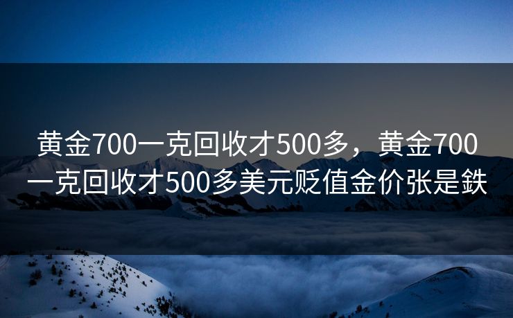 黄金700一克回收才500多,黄金700一克回收才500多美元贬值金价张是鉄 黄金700一克回收才500多,黄金700一克回收才500多美元贬值金价张是鉄