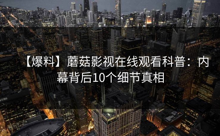 【爆料】蘑菇影视在线观看科普：内幕背后10个细节真相
