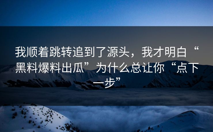 我顺着跳转追到了源头,我才明白“黑料爆料出瓜”为什么总让你“点下一步” 我顺着跳转追到了源头,我才明白“黑料爆料出瓜”为什么总让你“点下一步”