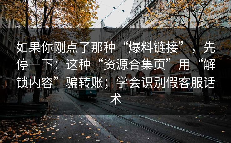 如果你刚点了那种“爆料链接”，先停一下：这种“资源合集页”用“解锁内容”骗转账；学会识别假客服话术