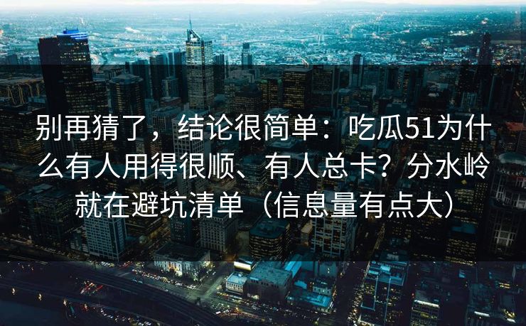 别再猜了，结论很简单：吃瓜51为什么有人用得很顺、有人总卡？分水岭就在避坑清单（信息量有点大）